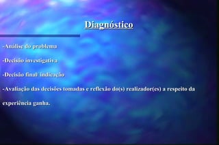 Diagnóstico

-Análise do problema

-Decisão investigativa

-Decisão final/ indicação

-Avaliação das decisões tomadas e reflexão do(s) realizador(es) a respeito da

experiência ganha.
 