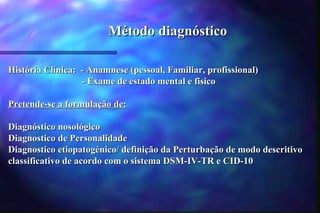 Método diagnóstico

História Clínica: - Anamnese (pessoal, Familiar, profissional)
                  - Exame de estado mental e fisico

Pretende-se a formulação de:

Diagnóstico nosológico
Diagnostico de Personalidade
Diagnostico etiopatogénico/ definição da Perturbação de modo descritivo
classificativo de acordo com o sistema DSM-IV-TR e CID-10
 