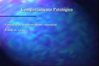 Comportamento Patológico


- Limitação do desenvolvimento existencial
- Pedido de ajuda
 