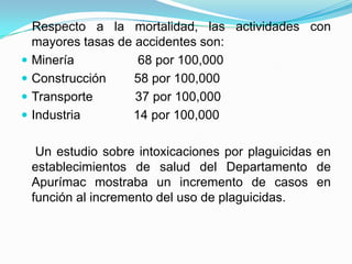 Los niños que trabajan en las minas, padecen una contaminación sanguínea y capilar por mercurio.   Trabajo Infantil en el Perú     El informe “Un futuro sin trabajo infantil”, llegó a la conclusión de que 246 millones de niños (uno de cada seis niños entre 5 y 17 años) están afectados por el trabajo infantil.    Entre las conclusiones a las que se llega , señala que uno de cada ocho niños del mundo (unos 179 millones de niños entre las edades de 5 y 17 años) sigue expuesto a las peores formas de trabajo infantil, que ponen en peligro el bienestar físico, mental o moral de los niños”.