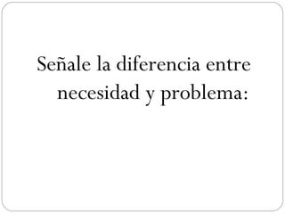 Señale la diferencia entre necesidad y problema: 