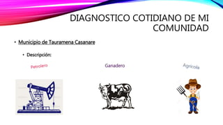 DIAGNOSTICO COTIDIANO DE MI
COMUNIDAD
• Municipio de Tauramena Casanare
• Descripción:
 