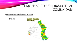 DIAGNOSTICO COTIDIANO DE MI
COMUNIDAD
• Municipio de Tauramena Casanare
• Entorno:
 