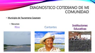 DIAGNOSTICO COTIDIANO DE MI
COMUNIDAD
• Municipio de Tauramena Casanare
• Recursos:
 