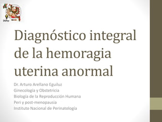 Diagnóstico integral
de la hemoragia
uterina anormal
Dr. Arturo Arellano Eguiluz
Ginecología y Obstetricia
Biología de la Reproducción Humana
Peri y post-menopausia
Instituto Nacional de Perinatología
 