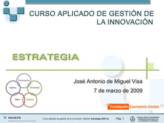 José Antonio de Miguel Visa 7 de marzo de 2009 Pág.  Curso aplicado de gestión de la innovación. Módulo:  Estrategia (EST.4) 