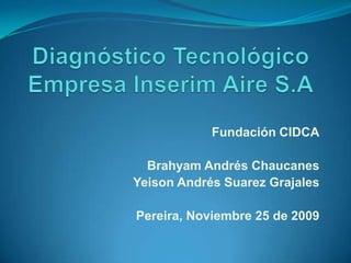 Diagnóstico TecnológicoEmpresa Inserim Aire S.A Fundación CIDCA Brahyam Andrés Chaucanes Yeison Andrés Suarez Grajales Pereira, Noviembre 25 de 2009 