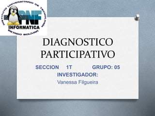 DIAGNOSTICO
PARTICIPATIVO
SECCION 1T GRUPO: 05
INVESTIGADOR:
Vanessa Filgueira
 