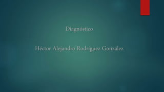 Diagnóstico
Héctor Alejandro Rodríguez González
 