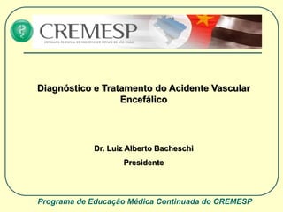 Programa de Educação Médica Continuada do CREMESP
Diagnóstico e Tratamento do Acidente Vascular
Encefálico
Dr. Luiz Alberto Bacheschi
Presidente
 