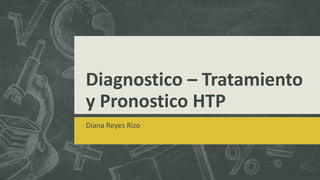 Diagnostico – Tratamiento
y Pronostico HTP
Diana Reyes Rizo
 