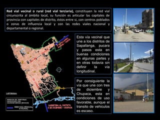 Red vial nacional (red vial primaria)Consideramos a la panamericana sur y al ferrocarril como red vial nacional por unir al distrito con ciudades importantes como es Ayacucho y Huancavelica. Esta vía nacional o carretera (panamericana sur) es de doble sentido de circulación, y están en buenas condiciones.En el segundo caso la vía férrea que le falta mantenimiento, no genera ninguna división de la ciudad como si pasa en el distrito de Huancayo.Via Férrea