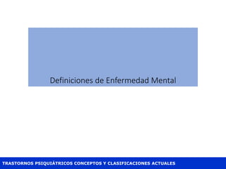 TRASTORNOS PSIQUIÁTRICOS CONCEPTOS Y CLASIFICACIONES ACTUALES
Definiciones de Enfermedad Mental
 