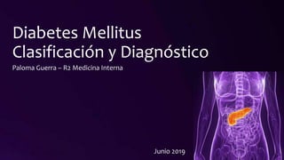 Diabetes Mellitus
Clasificación y Diagnóstico
Paloma Guerra – R2 Medicina Interna
Junio 2019
 