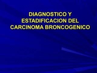 DIAGNOSTICO Y
   ESTADIFICACION DEL
CARCINOMA BRONCOGENICO
 