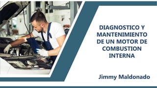 DIAGNOSTICO Y
MANTENIMIENTO
DE UN MOTOR DE
COMBUSTION
INTERNA
Jimmy Maldonado
 