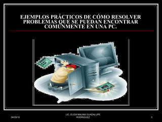 EJEMPLOS PRÁCTICOS DE CÓMO RESOLVER PROBLEMAS QUE SE PUEDAN ENCONTRAR COMÚNMENTE EN UNA PC. 04/29/10 LIC. ELIDA MALINA GUADALUPE RODRIGUEZ 