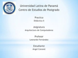 Universidad Latina de Panamá
Centro de Estudios de Postgrado

             Practica
            Didáctica II


            Asignatura
    Arquitectura de Computadoras


             Profesor
        Leonardo Fernández


            Estudiante
           Ángel Coronel
 