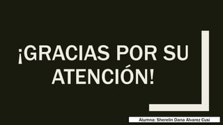 ¡GRACIAS POR SU
ATENCIÓN!
Alumna: Sherelin Dana Alvarez Cusi
 