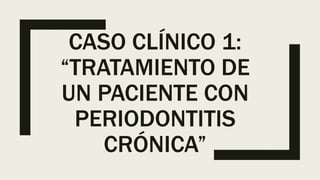 CASO CLÍNICO 1:
“TRATAMIENTO DE
UN PACIENTE CON
PERIODONTITIS
CRÓNICA”
 