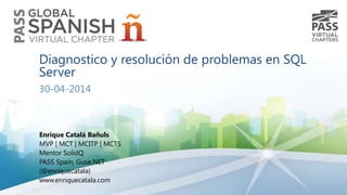 Diagnostico y resolución de problemas en SQL
Server
30-04-2014
Enrique Catalá Bañuls
MVP | MCT | MCITP | MCTS
Mentor SolidQ
PASS Spain, Guse.NET
(@enriquecatala)
www.enriquecatala.com
 