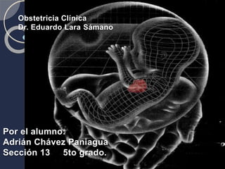 Obstetricia Clínica
Dr. Eduardo Lara Sámano
Por el alumno:
Adrián Chávez Paniagua
Sección 13 5to grado.
 