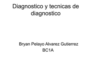 Diagnostico y tecnicas de
diagnostico
Bryan Pelayo Alvarez Gutierrez
BC1A
 
