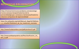 https://maricarmenmunoz.wordpress.com/psicologo-
murcia-caravaca-terapia/trastornos-de-la-
personalidad/grupo-c-ansiosos-o-temerosos/trastorno-
obsesivo-compulsivo-de-lapersonalidad/
https://es.wikipedia.org/wiki/Manual_diagn%C3%B3stic
o_y_estad%C3%ADstico_de_los_trastornos_mentales
http://www.fundacionforo.com/pdfs/archivo15.pdf
http://www.paidopsiquiatria.cat/files/clasificacion_cie_
dsm_iv.pdf
 
