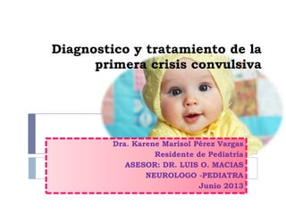 Diagnostico y tratamiento de la
primera crisis convulsiva

Dra. Karene Marisol Pérez Vargas
Residente de Pediatría
ASESOR: DR. LUIS O. MACIAS
NEUROLOGO -PEDIATRA
Junio 2013

 