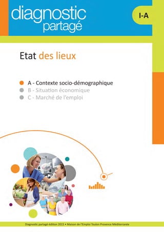 Diagnostic partagé édition 2015 • Maison de l’Emploi Toulon Provence Méditerranée
I­A
A ­ Contexte socio­démographique
B ­ Situation économique
C ­ Marché de l’emploi
Etat des lieux
diagnostic partage-2015_Mise en page 1 10/03/16 17:43 Page12
 