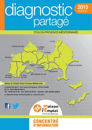 Maison de l’Emploi Toulon Provence Méditerranée
La Bastide Verte Bât. B - 1041, avenue de Draguignan - 83130 LA GARDE
BP 513 - 83078 TOULON CEDEX 9
Tél. : 04 94 36 37 50 - Fax : 04 94 33 35 61 - Courriel : mde-tpm@orange.fr
Le diagnostic partagé est téléchargeable sur : www.mde-tpm.fr
diagnostic partage-2015_Mise en page 1 10/03/16 17:42 Page1
 