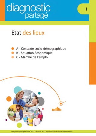 A ­ Contexte socio­démographique
B ­ Situation économique
C ­ Marché de l’emploi
Diagnostic partagé édition 2015 • Maison de l’Emploi Toulon Provence Méditerranée
Etat des lieux
I
diagnostic partage-2015_Mise en page 1 10/03/16 17:43 Page10
 