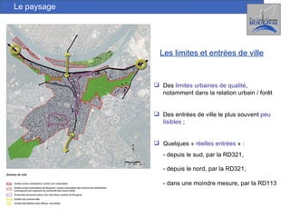 Les limites et entrées de ville Le paysage Des  limites urbaines de qualité , notamment dans la relation urbain / forêt Des entrées de ville le plus souvent  peu lisibles  ; Quelques «  réelles entrées  » : - depuis le sud, par la RD321,  - depuis le nord, par la RD321, - dans une moindre mesure, par la RD113 
