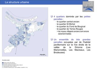 La structure urbaine 4 quartiers  dominés par les  petites parcelles : le quartier central ancien le quartier St Michel le quartier du Fond de Bougival le quartier de Terres Rouges > les noyaux villageois anciens sont encore clairement lisibles Un ensemble de très grandes parcelles  occupées par de l'habitat pavillonnaire sur la rive droite de la vallée de la Drionne (Les Marionnettes, Les Macreaux, Les Brodeuses) 