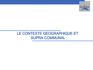 LE CONTEXTE GEOGRAPHIQUE ET  SUPRA COMMUNAL 
