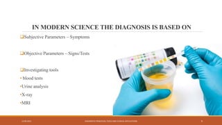 IN MODERN SCIENCE THE DIAGNOSIS IS BASED ON
Subjective Parameters – Symptoms
Objective Parameters – Signs/Tests
Investigating tools
• blood tests
•Urine analysis
•X-ray
•MRI
13-09-2021 DIAGNOSTIC PRINCIPLES, TOOLS AND CLINICAL APPLICATIONS 9
 