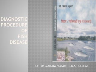 DIAGNOSTIC
PROCEDURE
OF
FISH
DISEASE
BY - Dr. MAMATA KUMARI, R.D.S.COLLEGE
 