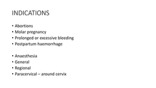 INDICATIONS
• Abortions
• Molar pregnancy
• Prolonged or excessive bleeding
• Postpartum haemorrhage
• Anaesthesia
• General
• Regional
• Paracervical – around cervix
 