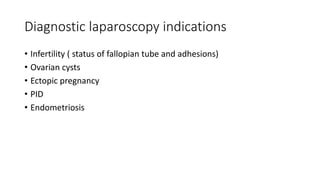 Diagnostic laparoscopy indications
• Infertility ( status of fallopian tube and adhesions)
• Ovarian cysts
• Ectopic pregnancy
• PID
• Endometriosis
 