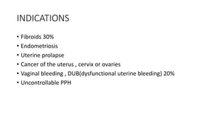 INDICATIONS
• Fibroids 30%
• Endometriosis
• Uterine prolapse
• Cancer of the uterus , cervix or ovaries
• Vaginal bleeding , DUB(dysfunctional uterine bleeding) 20%
• Uncontrollable PPH
 