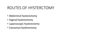 ROUTES OF HYSTERCTOMY
• Abdominal hysterectomy
• Vaginal hysterectomy
• Laparoscopic hysterectomy
• Caesarean hysterectomy
 