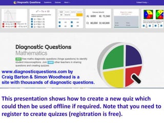 This presentation shows how to create a new quiz which
could then be used offline if required. Note that you need to
register to create quizzes (registration is free).
 