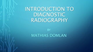 INTRODUCTION TO
DIAGNOSTIC
RADIOGRAPHY
BY
MATHIAS DOMLAN
 