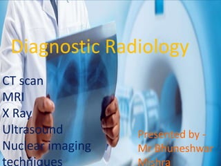 Diagnostic Radiology
CT scan
MRI
X Ray
Ultrasound
Nuclear imaging
Presented by -
Mr Bhuneshwar
Mishra
 