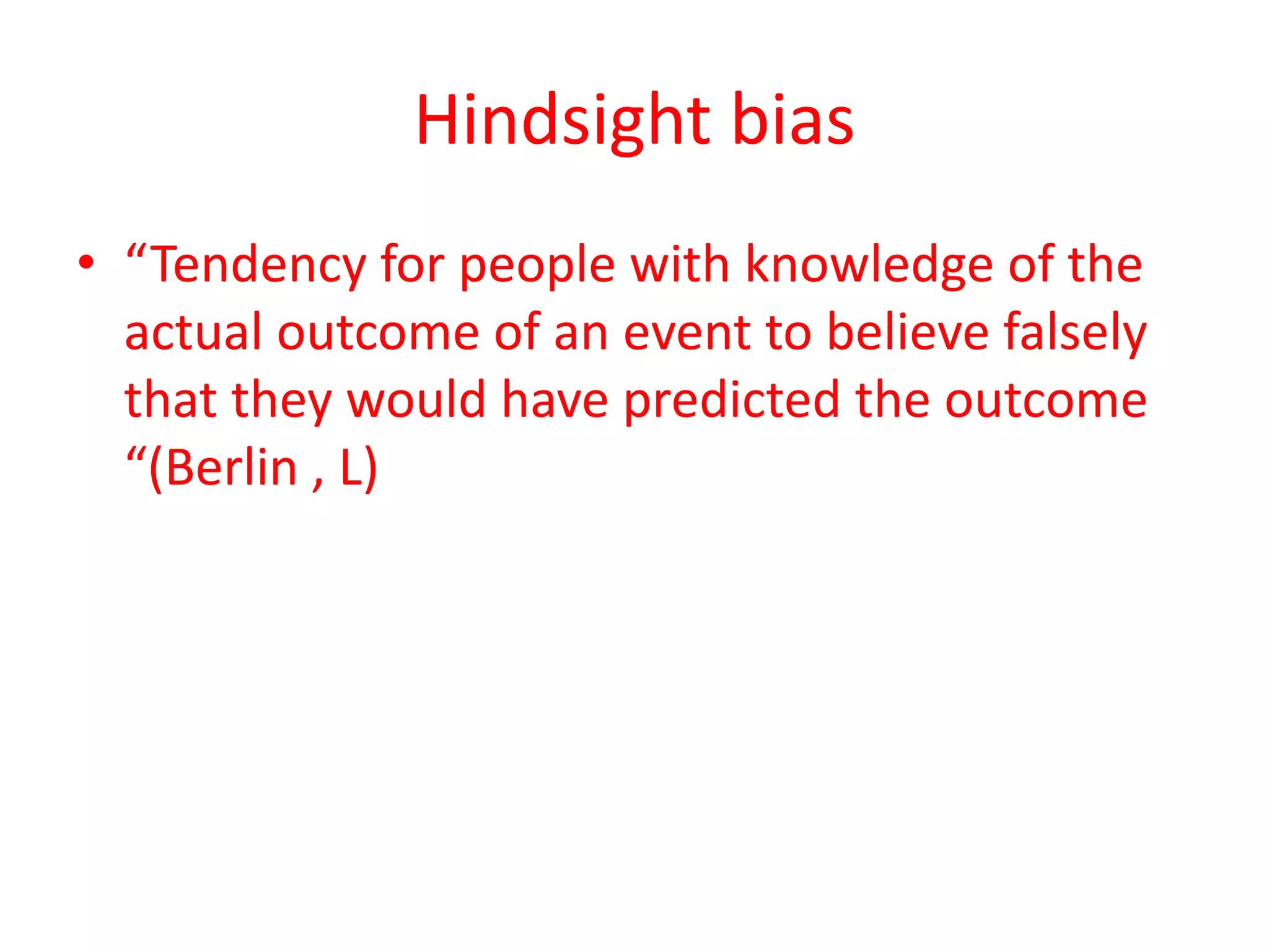 Hindsight bias
• “Tendency for people with knowledge of the
actual outcome of an event to believe falsely
that they would have predicted the outcome
“(Berlin , L)
 
