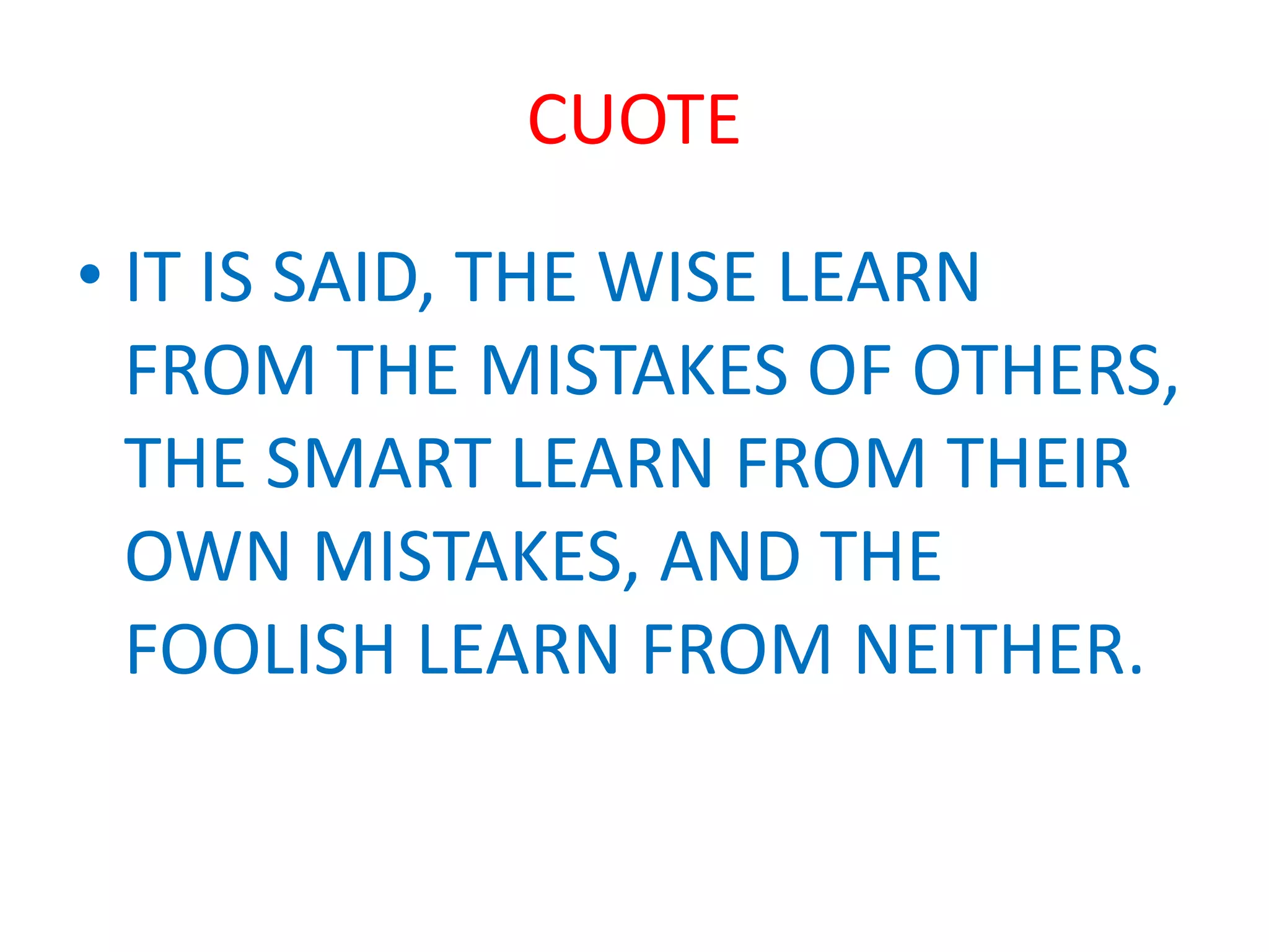 CUOTE
• IT IS SAID, THE WISE LEARN
FROM THE MISTAKES OF OTHERS,
THE SMART LEARN FROM THEIR
OWN MISTAKES, AND THE
FOOLISH LEARN FROM NEITHER.
 