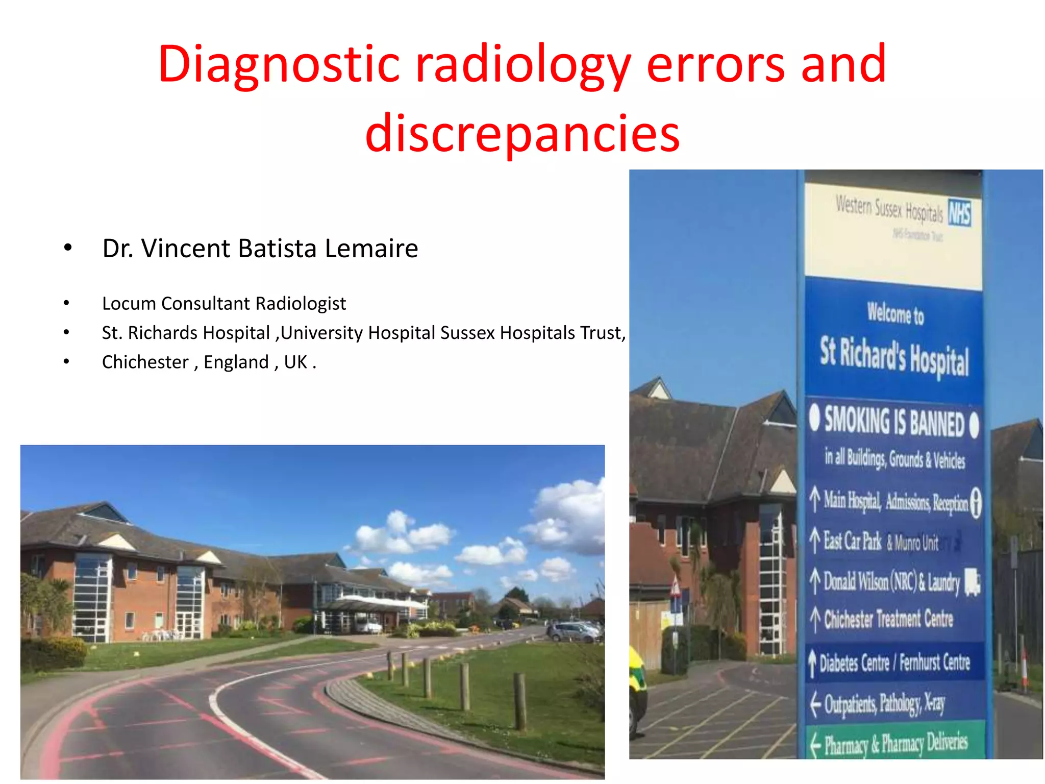 Diagnostic radiology errors and
discrepancies
• Dr. Vincent Batista Lemaire
• Locum Consultant Radiologist
• St. Richards Hospital ,University Hospital Sussex Hospitals Trust, NHS .
• Chichester , England , UK .
 