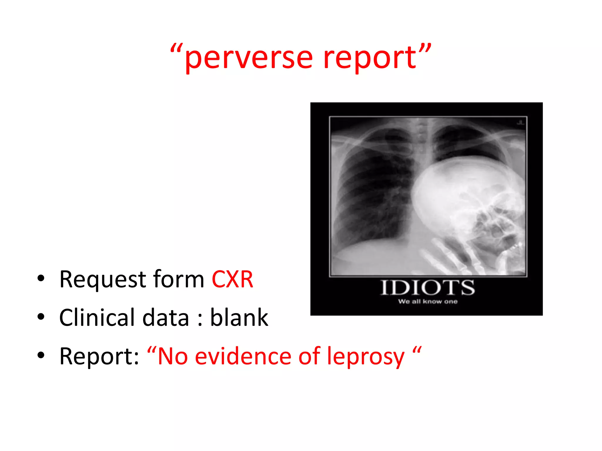 “perverse report”
• Request form CXR
• Clinical data : blank
• Report: “No evidence of leprosy “
 
