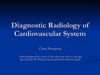 Diagnostic Radiology of Cardiovascular System Chen, Shaoqiong Acknowledgement : most of the slices are refer to the ppt provided by Dr. Biling Liang is gratefully acknowledged. 