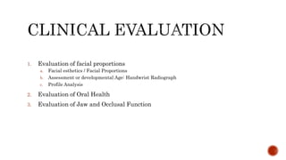1. Evaluation of facial proportions
a. Facial esthetics / Facial Proportions
b. Assessment or developmental Age: Handwrist Radiograph
c. Profile Analysis
2. Evaluation of Oral Health
3. Evaluation of Jaw and Occlusal Function
 